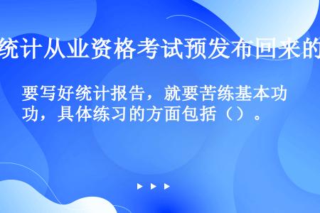 要写好统计报告，就要苦练基本功，具体练习的方面包括（）。