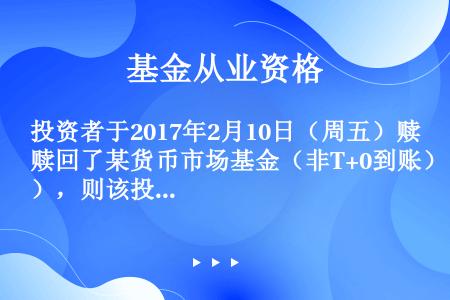 投资者于2017年2月10日（周五）赎回了某货币市场基金（非T+0到账），则该投资者享有（）的收益。