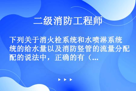 下列关于消火栓系统和水喷淋系统的给水量以及消防竖管的流量分配的说法中，正确的有（）。