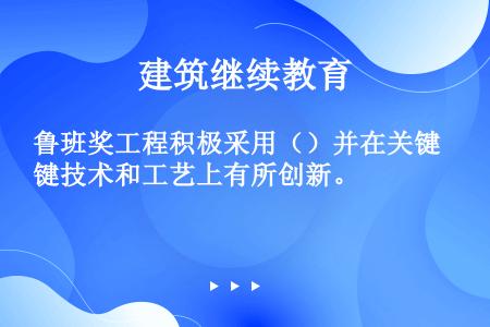 鲁班奖工程积极采用（）并在关键技术和工艺上有所创新。