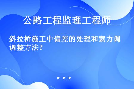 斜拉桥施工中偏差的处理和索力调整方法？