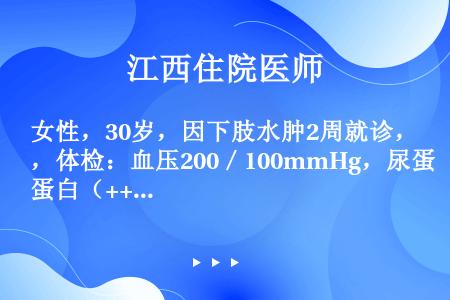 女性，30岁，因下肢水肿2周就诊，体检：血压200／100mmHg，尿蛋白（+++），红细胞10～1...