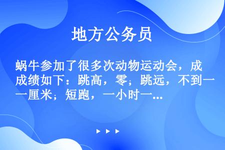 蜗牛参加了很多次动物运动会，成绩如下：跳高，零；跳远，不到一厘米；短跑，一小时一米；马拉松，到了下一...