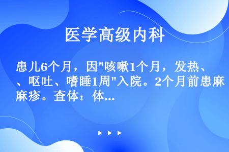 患儿6个月，因咳嗽1个月，发热、呕吐、嗜睡1周入院。2个月前患麻疹。查体：体温38.9℃，嗜睡，前囟...