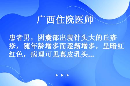 患者男，阴囊部出现针头大的丘疹，随年龄增多而逐渐增多，呈暗红色，病理可见真皮乳头层内毛细血管扩张，部...