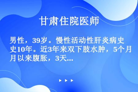 男性，39岁。慢性活动性肝炎病史10年。近3年来双下肢水肿，5个月以来腹胀，3天来黑便。查体：巩膜稍...