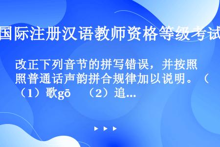改正下列音节的拼写错误，并按照普通话声韵拼合规律加以说明。（1）歌gō　（2）追zhuēi