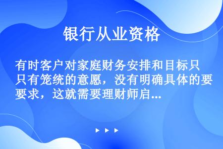 有时客户对家庭财务安排和目标只有笼统的意愿，没有明确具体的要求，这就需要理财师启发、引导、分析得出理...