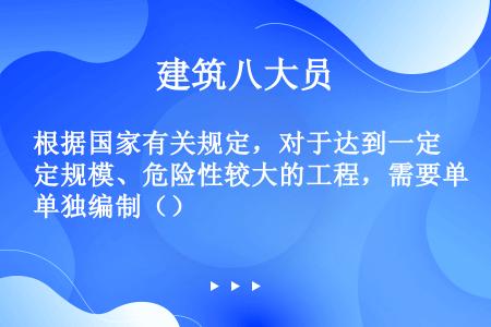 根据国家有关规定，对于达到一定规模、危险性较大的工程，需要单独编制（）