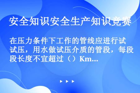 在压力条件下工作的管线应进行试压，用水做试压介质的管段，每段长度不宜超过（）Km，并且试压管段高差不...