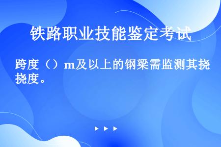 跨度（）m及以上的钢梁需监测其挠度。