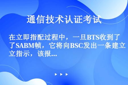 在立即指配过程中，一旦BTS收到了SABM帧，它将向BSC发出一条建立指示，该报文是在（）接口通知（...