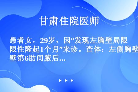 患者女，29岁，因“发现左胸壁局限性隆起1个月”来诊。查体：左侧胸壁第6肋间腋后线有一包块，胸部X线...