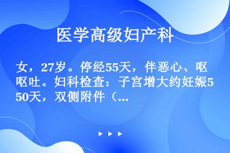 女，27岁。停经55天，伴恶心、呕吐。妇科检查：子宫增大约妊娠50天，双侧附件（-）。若确定为妊娠，...