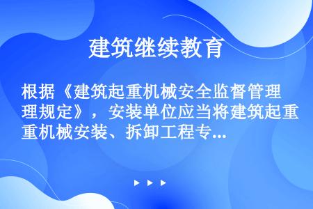 根据《建筑起重机械安全监督管理规定》，安装单位应当将建筑起重机械安装、拆卸工程专项施工方案，安装、拆...