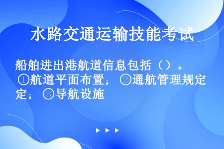 船舶进出港航道信息包括（）。 ①航道平面布置； ②通航管理规定； ③导航设施