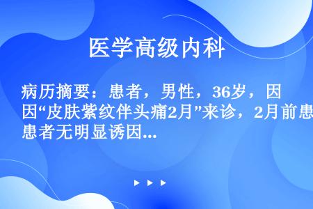 病历摘要：患者，男性，36岁，因“皮肤紫纹伴头痛2月”来诊，2月前患者无明显诱因出现皮肤紫纹，见于背...