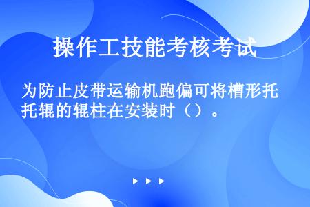 为防止皮带运输机跑偏可将槽形托辊的辊柱在安装时（）。