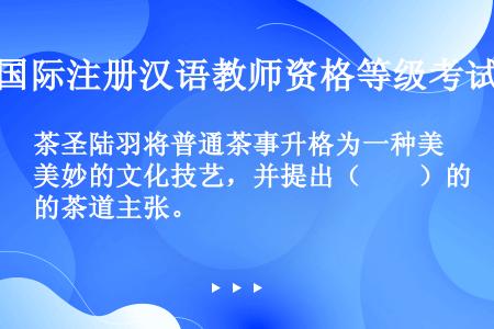 茶圣陆羽将普通茶事升格为一种美妙的文化技艺，并提出（　　）的茶道主张。