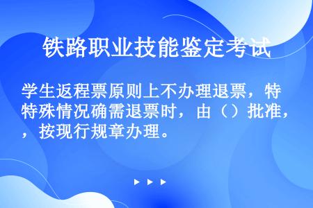 学生返程票原则上不办理退票，特殊情况确需退票时，由（）批准，按现行规章办理。