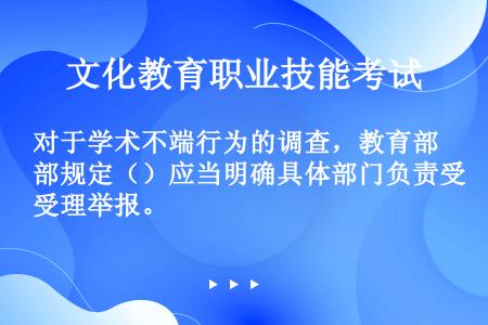 对于学术不端行为的调查，教育部规定（）应当明确具体部门负责受理举报。