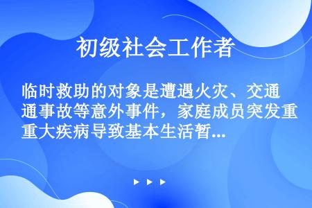 临时救助的对象是遭遇火灾、交通事故等意外事件，家庭成员突发重大疾病导致基本生活暂时出现严重困难的家庭...