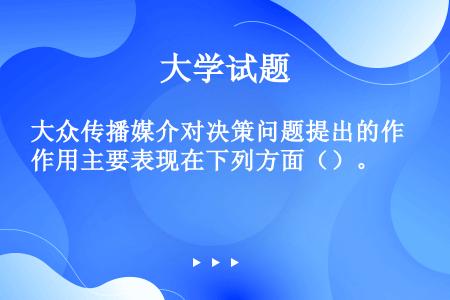 大众传播媒介对决策问题提出的作用主要表现在下列方面（）。