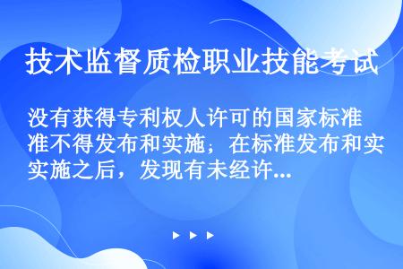 没有获得专利权人许可的国家标准不得发布和实施；在标准发布和实施之后，发现有未经许可专利，可直接停止使...