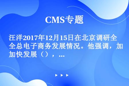 汪洋2017年12月15日在北京调研全总电子商务发展情况。他强调，加快发展（），是创新商业模式、完善...