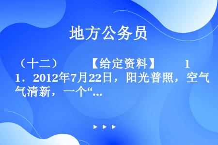 （十二）　　【给定资料】　　1．2012年7月22日，阳光普照，空气清新，一个“高清版”的北京，让很...