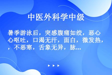 暑季游泳后，突感腹痛如绞，恶心呕吐，口渴无汗，面白，微发热，不恶寒，舌象无异，脉弦数。为（　　）。