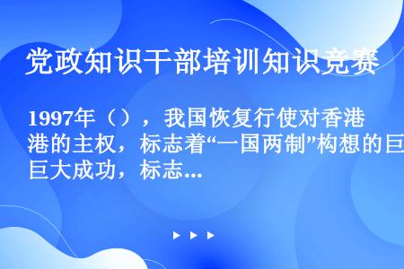 1997年（），我国恢复行使对香港的主权，标志着“一国两制”构想的巨大成功，标志着中国人民在完成祖国...