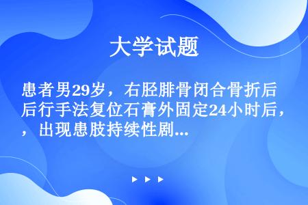 患者男29岁，右胫腓骨闭合骨折后行手法复位石膏外固定24小时后，出现患肢持续性剧烈疼痛，进行性加重，...