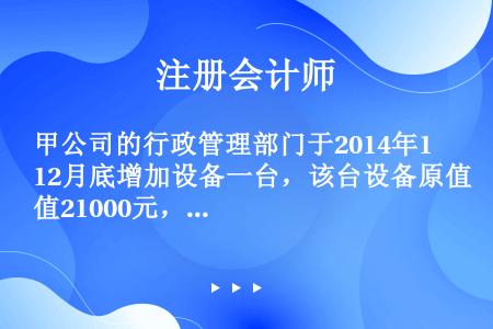 甲公司的行政管理部门于2014年12月底增加设备一台，该台设备原值21000元，预计净残值率为5%，...