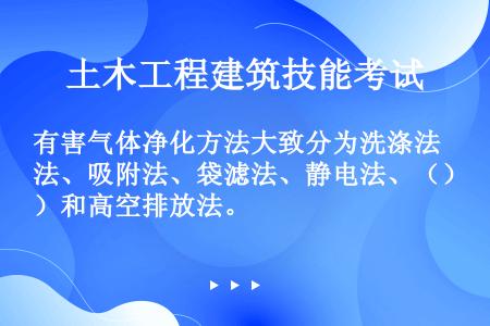 有害气体净化方法大致分为洗涤法、吸附法、袋滤法、静电法、（）和高空排放法。