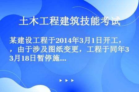 某建设工程于2014年3月1日开工，由于涉及图纸变更，工程于同年3月18日暂停施工，根据《建筑法》规...