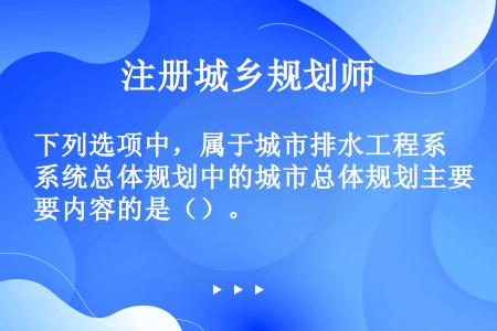 下列选项中，属于城市排水工程系统总体规划中的城市总体规划主要内容的是（）。