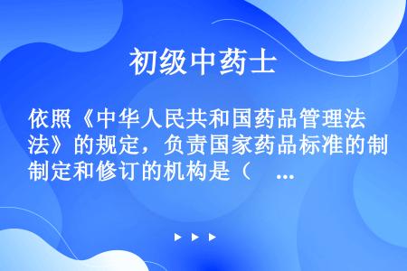 依照《中华人民共和国药品管理法》的规定，负责国家药品标准的制定和修订的机构是（　　）。