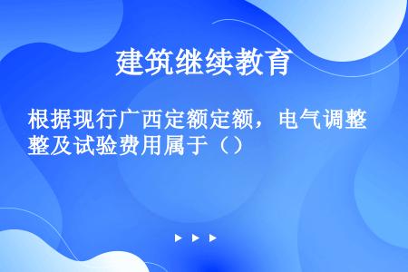 根据现行广西定额定额，电气调整及试验费用属于（）