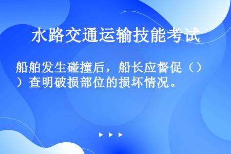 船舶发生碰撞后，船长应督促（）查明破损部位的损坏情况。