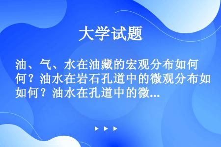 油、气、水在油藏的宏观分布如何？油水在岩石孔道中的微观分布如何？油水在孔道中的微观分布取决于哪些因素...