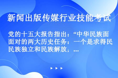 党的十五大报告指出：“中华民族面对的两大历史任务：一个是求得民族独立和民族解放；一个是实现国家繁荣富...
