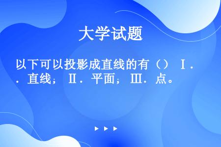 以下可以投影成直线的有（） Ⅰ．直线； Ⅱ．平面； Ⅲ．点。