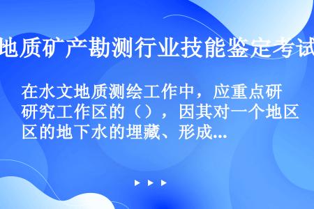 在水文地质测绘工作中，应重点研究工作区的（），因其对一个地区的地下水的埋藏、形成条件和分布规律起控制...