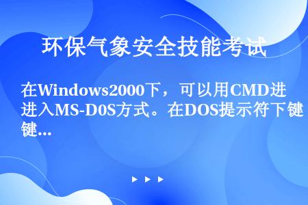 在Windows2000下，可以用CMD进入MS-D0S方式。在DOS提示符下键入（）命令后，系统将...