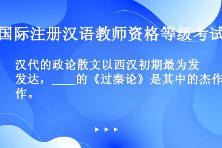 汉代的政论散文以西汉初期最为发达，____的《过秦论》是其中的杰作。