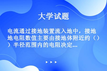 电流通过接地装置流入地中，接地电阻数值主要由接地体附近约（）半径范围内的电阻决定。