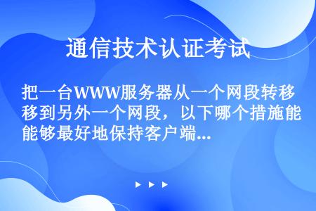 把一台WWW服务器从一个网段转移到另外一个网段，以下哪个措施能够最好地保持客户端浏览器与WWW服务器...