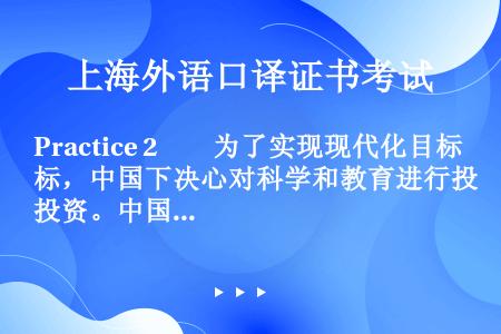 Practice 2　　为了实现现代化目标，中国下决心对科学和教育进行投资。中国政府决定加大技术创新...
