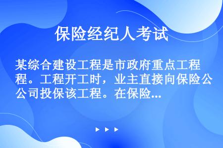 某综合建设工程是市政府重点工程。工程开工时，业主直接向保险公司投保该工程。在保险期间，施工中的一次意...